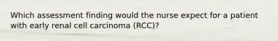 Which assessment finding would the nurse expect for a patient with early renal cell carcinoma (RCC)?