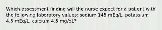 Which assessment finding will the nurse expect for a patient with the following laboratory values: sodium 145 mEq/L, potassium 4.5 mEq/L, calcium 4.5 mg/dL?