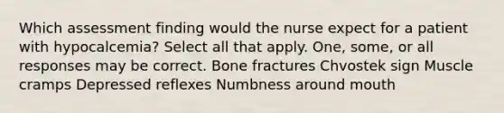 Which assessment finding would the nurse expect for a patient with hypocalcemia? Select all that apply. One, some, or all responses may be correct. Bone fractures Chvostek sign Muscle cramps Depressed reflexes Numbness around mouth