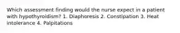 Which assessment finding would the nurse expect in a patient with hypothyroidism? 1. Diaphoresis 2. Constipation 3. Heat intolerance 4. Palpitations