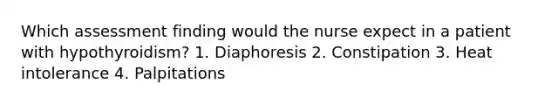 Which assessment finding would the nurse expect in a patient with hypothyroidism? 1. Diaphoresis 2. Constipation 3. Heat intolerance 4. Palpitations