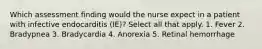 Which assessment finding would the nurse expect in a patient with infective endocarditis (IE)? Select all that apply. 1. Fever 2. Bradypnea 3. Bradycardia 4. Anorexia 5. Retinal hemorrhage