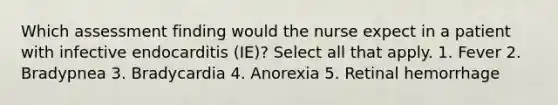 Which assessment finding would the nurse expect in a patient with infective endocarditis (IE)? Select all that apply. 1. Fever 2. Bradypnea 3. Bradycardia 4. Anorexia 5. Retinal hemorrhage