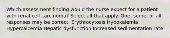 Which assessment finding would the nurse expect for a patient with renal cell carcinoma? Select all that apply. One, some, or all responses may be correct. Erythrocytosis Hypokalemia Hypercalcemia Hepatic dysfunction Increased sedimentation rate