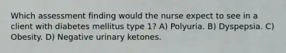 Which assessment finding would the nurse expect to see in a client with diabetes mellitus type 1? A) Polyuria. B) Dyspepsia. C) Obesity. D) Negative urinary ketones.