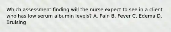 Which assessment finding will the nurse expect to see in a client who has low serum albumin levels? A. Pain B. Fever C. Edema D. Bruising