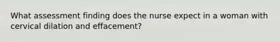 What assessment finding does the nurse expect in a woman with cervical dilation and effacement?