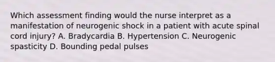 Which assessment finding would the nurse interpret as a manifestation of neurogenic shock in a patient with acute spinal cord injury? A. Bradycardia B. Hypertension C. Neurogenic spasticity D. Bounding pedal pulses