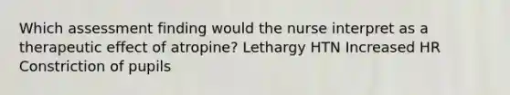 Which assessment finding would the nurse interpret as a therapeutic effect of atropine? Lethargy HTN Increased HR Constriction of pupils