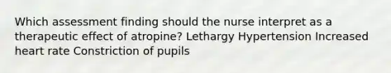 Which assessment finding should the nurse interpret as a therapeutic effect of atropine? Lethargy Hypertension Increased heart rate Constriction of pupils