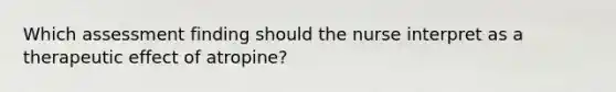 Which assessment finding should the nurse interpret as a therapeutic effect of atropine?