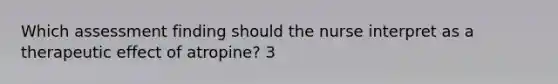 Which assessment finding should the nurse interpret as a therapeutic effect of atropine? 3