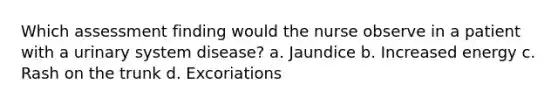 Which assessment finding would the nurse observe in a patient with a urinary system disease? a. Jaundice b. Increased energy c. Rash on the trunk d. Excoriations