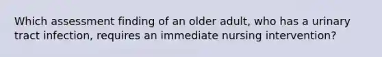 Which assessment finding of an older adult, who has a urinary tract infection, requires an immediate nursing intervention?