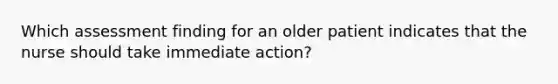 Which assessment finding for an older patient indicates that the nurse should take immediate action?