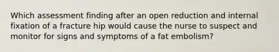 Which assessment finding after an open reduction and internal fixation of a fracture hip would cause the nurse to suspect and monitor for signs and symptoms of a fat embolism?