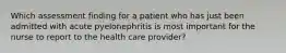 Which assessment finding for a patient who has just been admitted with acute pyelonephritis is most important for the nurse to report to the health care provider?