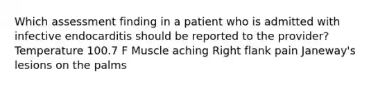 Which assessment finding in a patient who is admitted with infective endocarditis should be reported to the provider? Temperature 100.7 F Muscle aching Right flank pain Janeway's lesions on the palms