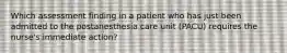 Which assessment finding in a patient who has just been admitted to the postanesthesia care unit (PACU) requires the nurse's immediate action?