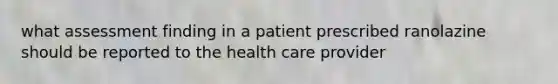 what assessment finding in a patient prescribed ranolazine should be reported to the health care provider