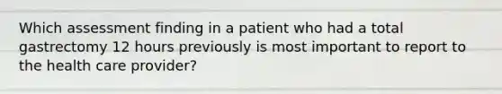 Which assessment finding in a patient who had a total gastrectomy 12 hours previously is most important to report to the health care provider?