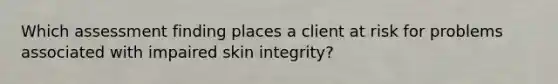 Which assessment finding places a client at risk for problems associated with impaired skin integrity?