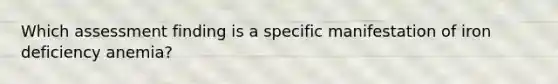 Which assessment finding is a specific manifestation of iron deficiency anemia?