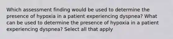 Which assessment finding would be used to determine the presence of hypoxia in a patient experiencing dyspnea? What can be used to determine the presence of hypoxia in a patient experiencing dyspnea? Select all that apply