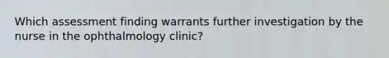 Which assessment finding warrants further investigation by the nurse in the ophthalmology clinic?