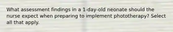 What assessment findings in a 1-day-old neonate should the nurse expect when preparing to implement phototherapy? Select all that apply.