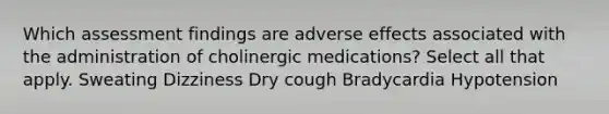 Which assessment findings are adverse effects associated with the administration of cholinergic medications? Select all that apply. Sweating Dizziness Dry cough Bradycardia Hypotension