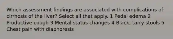 Which assessment findings are associated with complications of cirrhosis of the liver? Select all that apply. 1 Pedal edema 2 Productive cough 3 Mental status changes 4 Black, tarry stools 5 Chest pain with diaphoresis