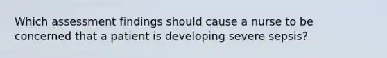 Which assessment findings should cause a nurse to be concerned that a patient is developing severe sepsis?