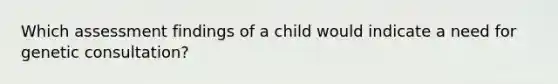 Which assessment findings of a child would indicate a need for genetic consultation?