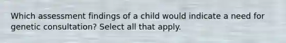 Which assessment findings of a child would indicate a need for genetic consultation? Select all that apply.