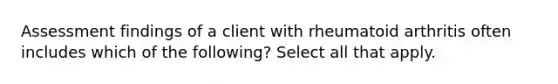 Assessment findings of a client with rheumatoid arthritis often includes which of the following? Select all that apply.