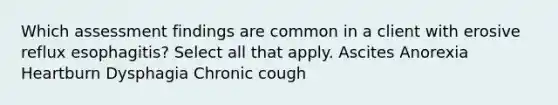 Which assessment findings are common in a client with erosive reflux esophagitis? Select all that apply. Ascites Anorexia Heartburn Dysphagia Chronic cough