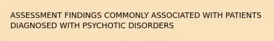 ASSESSMENT FINDINGS COMMONLY ASSOCIATED WITH PATIENTS DIAGNOSED WITH PSYCHOTIC DISORDERS