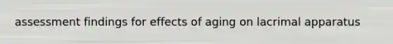 assessment findings for effects of aging on lacrimal apparatus