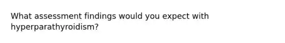 What assessment findings would you expect with hyperparathyroidism?