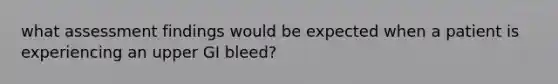 what assessment findings would be expected when a patient is experiencing an upper GI bleed?