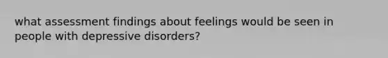 what assessment findings about feelings would be seen in people with depressive disorders?