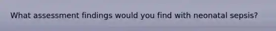 What assessment findings would you find with neonatal sepsis?