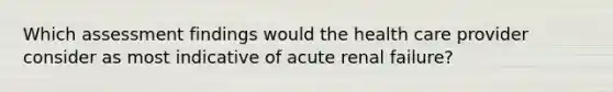 Which assessment findings would the health care provider consider as most indicative of acute renal failure?