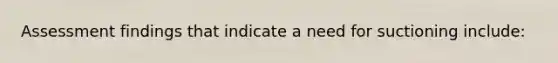 Assessment findings that indicate a need for suctioning include: