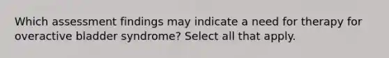 Which assessment findings may indicate a need for therapy for overactive bladder syndrome? Select all that apply.