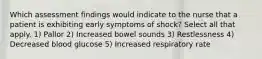 Which assessment findings would indicate to the nurse that a patient is exhibiting early symptoms of shock? Select all that apply. 1) Pallor 2) Increased bowel sounds 3) Restlessness 4) Decreased blood glucose 5) Increased respiratory rate