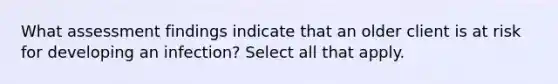 What assessment findings indicate that an older client is at risk for developing an infection? Select all that apply.