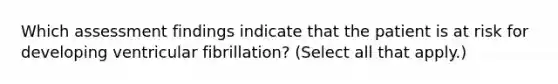 Which assessment findings indicate that the patient is at risk for developing ventricular fibrillation? (Select all that apply.)