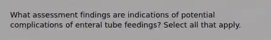 What assessment findings are indications of potential complications of enteral tube feedings? Select all that apply.